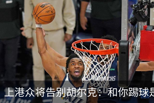 上港众将告别胡尔克：和你踢球是荣幸 4年晃如4天